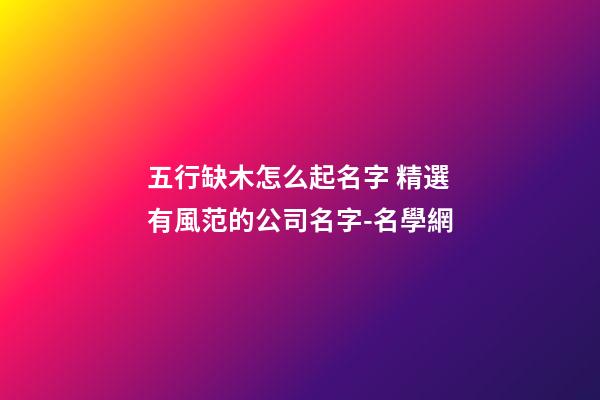五行缺木怎么起名字 精選有風范的公司名字-名學網-第1張-公司起名-玄機派